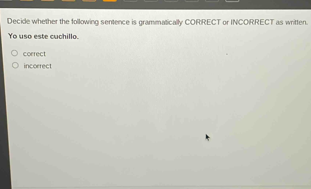 decide whether the following sentence is grammatically correct or incorrect as written. yo uso este cuchillo. correct incorrect