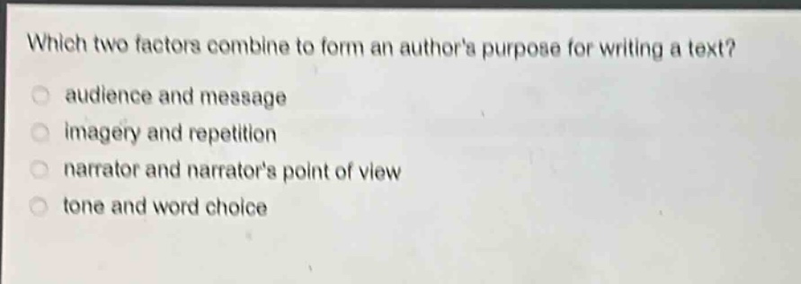 which two factors combine to form an authors purpose for writing a text?\n audience and message\n imagery and repetition\n narrator and narrators point of view\n tone and word choice