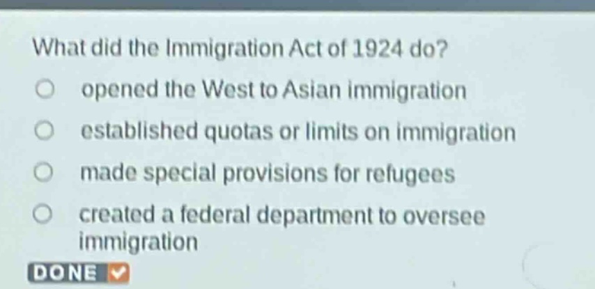 what did the immigration act of 1924 do?\nopened the west to asian immigration\nestablished quotas or limits on immigration\nmade special provisions for refugees\ncreated a federal department to oversee immigration