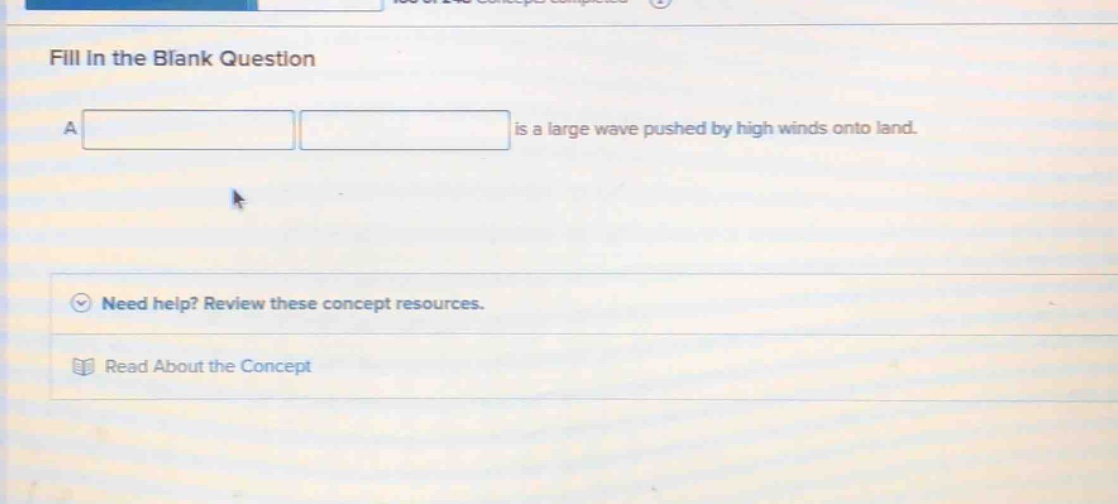 fill in the blank question\na is a large wave pushed by high winds onto land.\nneed help? review these concept resources.\nread about the concept