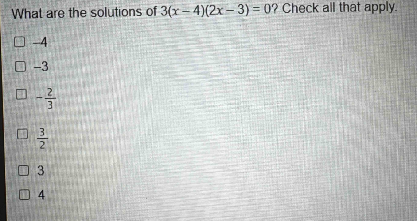 what are the solutions of 3(x - 4)(2x - 3) = 0? check all that apply.\n-4\n-3\n-\\frac{2}{3}\n\\frac{3}{2}\n3\n4