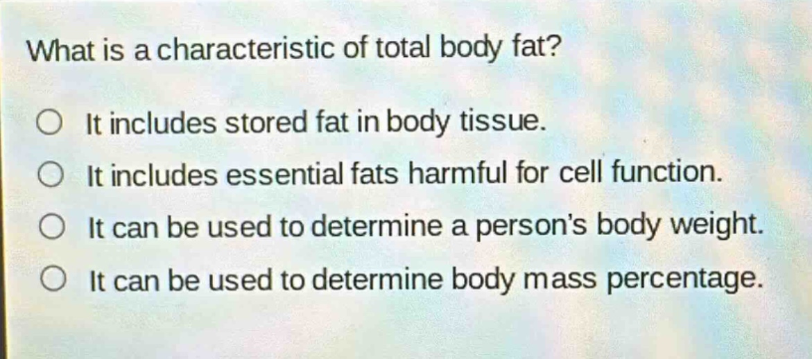 what is a characteristic of total body fat?\no it includes stored fat in body tissue.\no it includes essential fats harmful for cell function.\no it can be used to determine a person’s body weight.\no it can be used to determine body mass percentage.