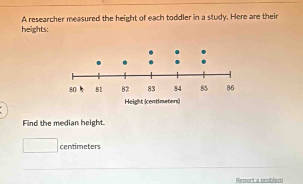 a researcher measured the height of each toddler in a study. here are their heights: find the median height. centimeters
