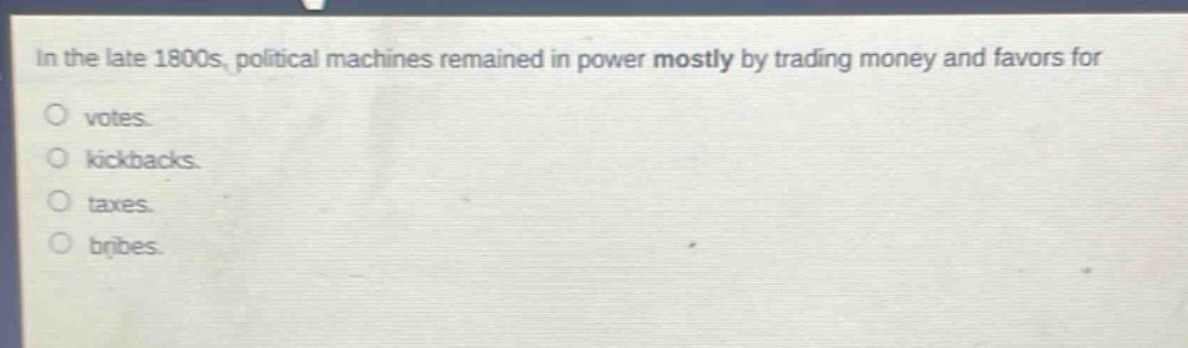 in the late 1800s, political machines remained in power mostly by trading money and favors for\nvotes.\nkickbacks.\ntaxes.\nbribes.