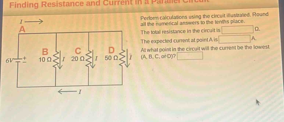 finding resistance and current in a parallel circuit\nperform calculations using the circuit illustrated. round all the numerical answers to the tenths place.\nthe total resistance in the circuit is ω.\nthe expected current at point a is a.\nat what point in the circuit will the current be the lowest (a, b, c, or d)?
