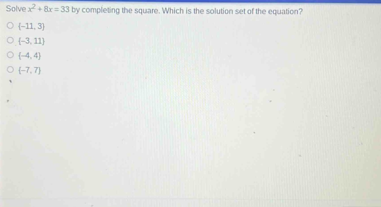 solve $x^{2}+8x = 33$ by completing the square. which is the solution set of the equation?\n{-11, 3}\n{-3, 11}\n{-4, 4}\n{-7, 7}