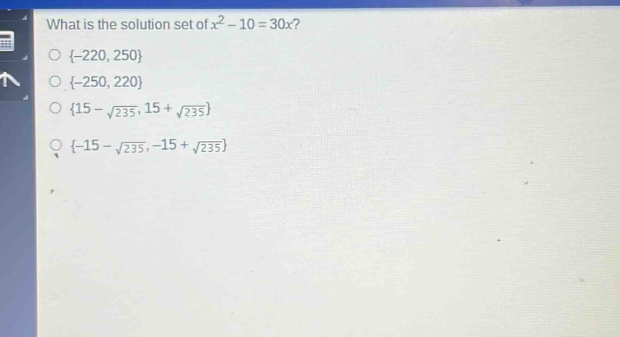 what is the solution set of $x^{2}-10 = 30x$?\n{-220, 250}\n{-250, 220}\n{15 - \\sqrt{235}, 15 + \\sqrt{235}}\n{-15 - \\sqrt{235}, -15 + \\sqrt{235}}