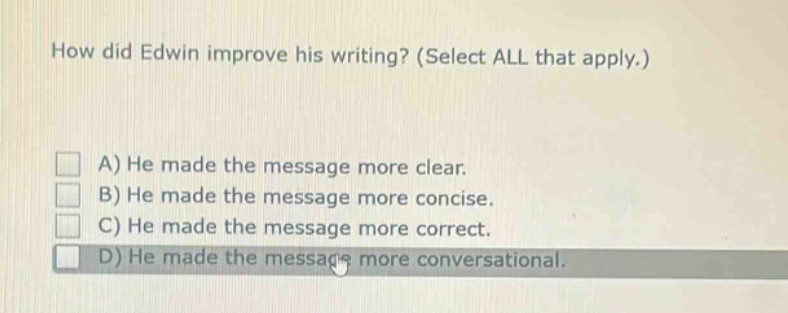 how did edwin improve his writing? (select all that apply.)\na) he made the message more clear.\nb) he made the message more concise.\nc) he made the message more correct.\nd) he made the message more conversational.