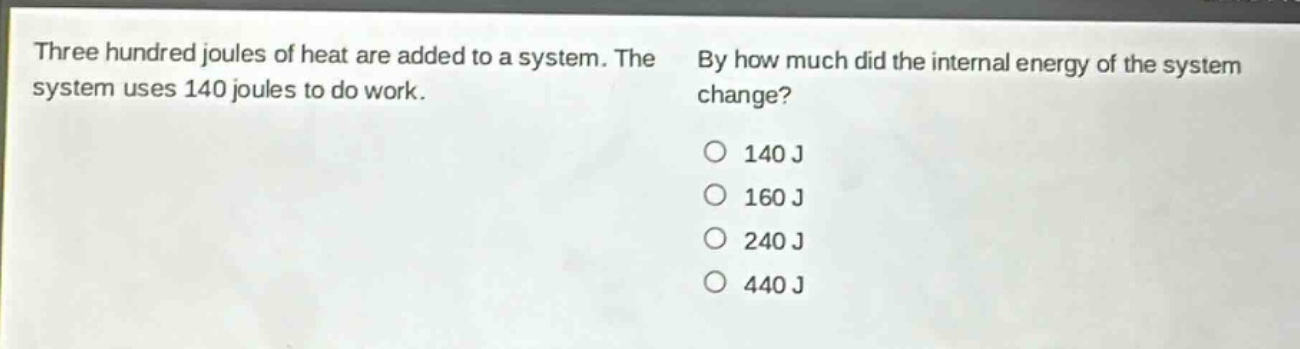 three hundred joules of heat are added to a system. the system uses 140 joules to do work. by how much did the internal energy of the system change?\no 140 j\no 160 j\no 240 j\no 440 j