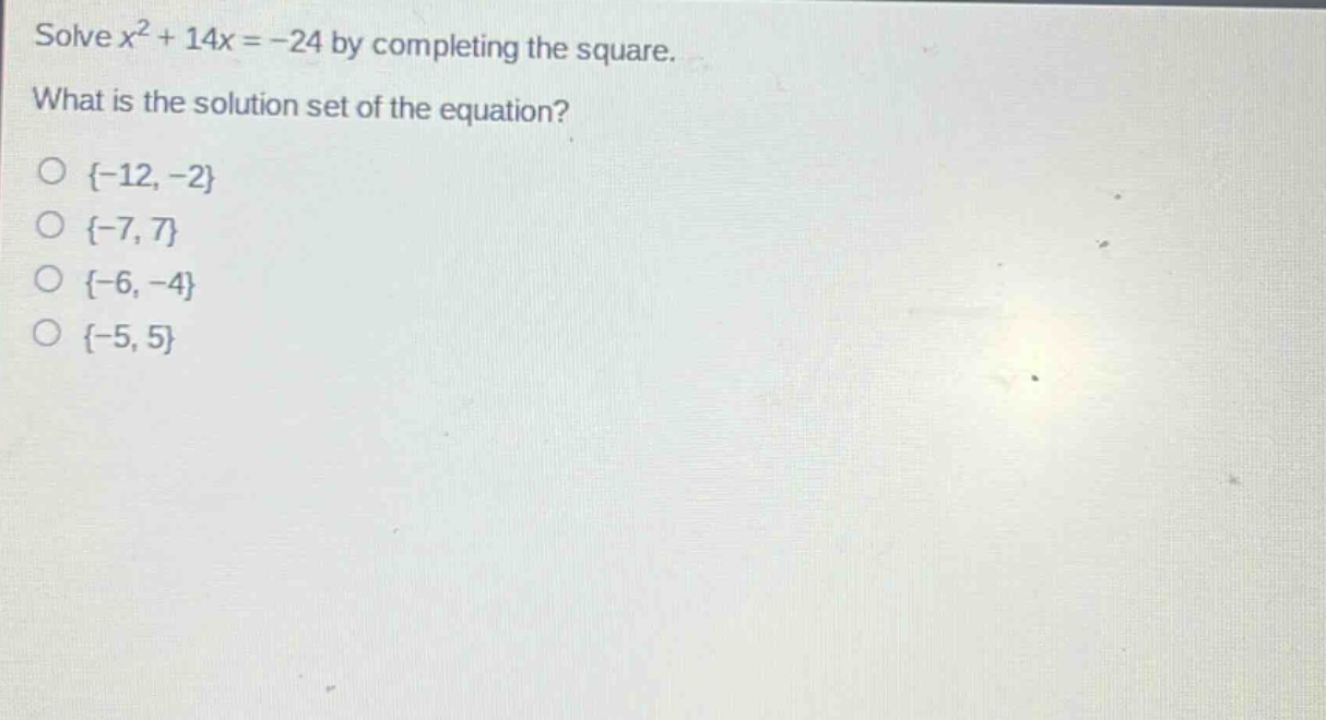 solve $x^{2}+14x = - 24$ by completing the square. what is the solution set of the equation?\n{-12, -2}\n{-7, 7}\n{-6, -4}\n{-5, 5}