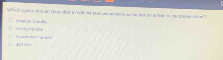 which option should gina click to edit the text contained in a text box on a slide in her presentation?\nrotation handle\nsizing handle\nexpansion handle\ntext box
