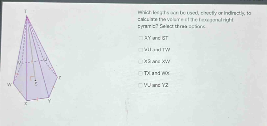 which lengths can be used, directly or indirectly, to calculate the volume of the hexagonal right pyramid? select three options.\n□ xy and st\n□ vu and tw\n□ xs and xw\n□ tx and wx\n□ vu and yz