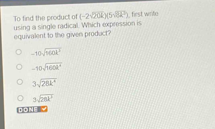 to find the product of (-2\\sqrt{20k})(5\\sqrt{8k^{3}}), first write using a single radical. which expression is equivalent to the given product?\n-10\\sqrt{160k^{3}}\n-10\\sqrt{160k^{4}}\n3\\sqrt{28k^{4}}\n3\\sqrt{28k^{3}}\ndone