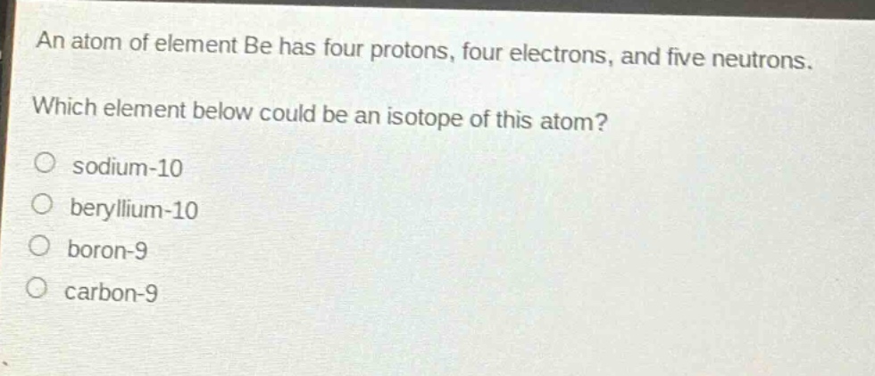 an atom of element be has four protons, four electrons, and five neutrons. which element below could be an isotope of this atom?\no sodium - 10\no beryllium - 10\no boron - 9\no carbon - 9