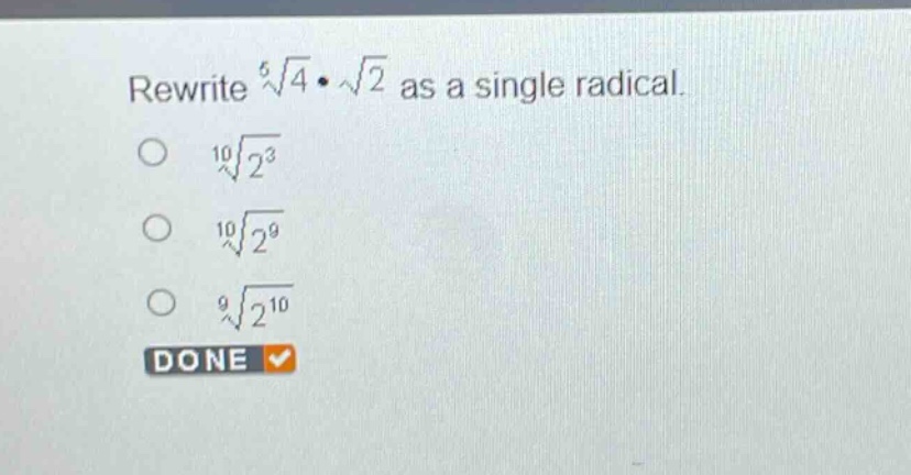 rewrite $sqrt5{4}cdotsqrt{2}$ as a single radical.\n$sqrt10{2^{3}}$\n$sqrt10{2^{9}}$\n$sqrt9{2^{10}}$\ndone
