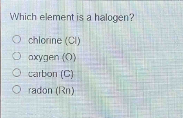which element is a halogen?\n○ chlorine (cl)\n○ oxygen (o)\n○ carbon (c)\n○ radon (rn)