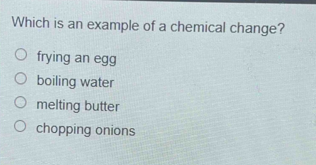 which is an example of a chemical change?\n frying an egg\n boiling water\n melting butter\n chopping onions