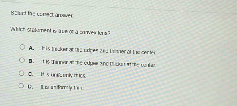 select the correct answer. which statement is true of a convex lens? a. it is thicker at the edges and thinner at the center. b. it is thinner at the edges and thicker at the center. c. it is uniformly thick. d. it is uniformly thin.