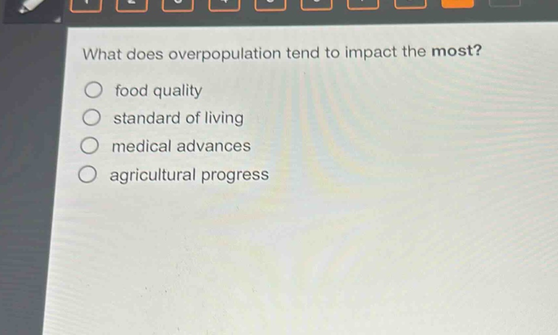 what does overpopulation tend to impact the most?\n○ food quality\n○ standard of living\n○ medical advances\n○ agricultural progress