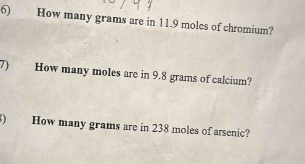 6) how many grams are in 11.9 moles of chromium?\n7) how many moles are in 9.8 grams of calcium?\n8) how many grams are in 238 moles of arsenic?
