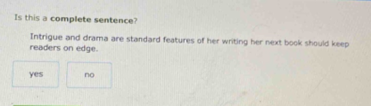 is this a complete sentence? intrigue and drama are standard features of her writing her next book should keep readers on edge. yes no