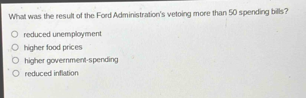 what was the result of the ford administrations vetoing more than 50 spending bills?\no reduced unemployment\no higher food prices\no higher government - spending\no reduced inflation