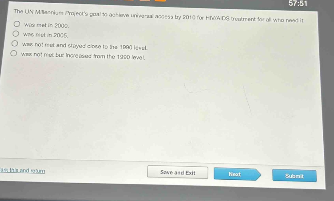 the un millennium projects goal to achieve universal access by 2010 for hiv/aids treatment for all who need it\nwas met in 2000.\nwas met in 2005.\nwas not met and stayed close to the 1990 level.\nwas not met but increased from the 1990 level.