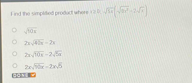 find the simplified product where $xgeq0$: $sqrt{5x}(sqrt{8x^{2}} - 2sqrt{x})$ \n$sqrt{10x}$\n$2xsqrt{40x}-2x$\n$2xsqrt{10x}-2sqrt{5x}$\n$2xsqrt{10x}-2xsqrt{5}$
