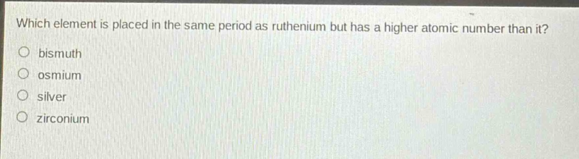 which element is placed in the same period as ruthenium but has a higher atomic number than it?\n○ bismuth\n○ osmium\n○ silver\n○ zirconium