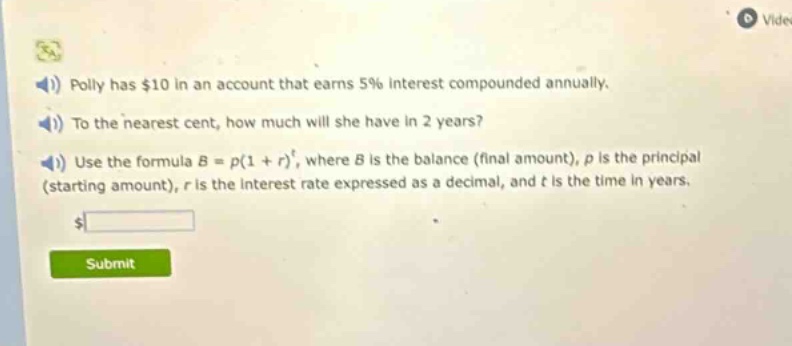 polly has $10 in an account that earns 5% interest compounded annually. to the nearest cent, how much will she have in 2 years? use the formula $b = p(1 + r)^t$, where $b$ is the balance (final amount), $p$ is the principal (starting amount), $r$ is the interest rate expressed as a decimal, and $t$ is the time in years.