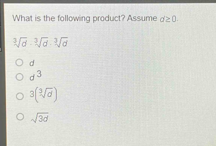 what is the following product? assume $dgeq0$.\n$sqrt3{d}cdotsqrt3{d}cdotsqrt3{d}$\n$d$\n$d^{3}$\n$3(sqrt3{d})$\n$sqrt{3d}$