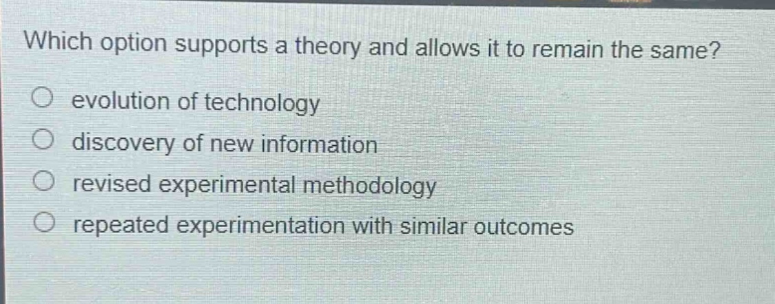 which option supports a theory and allows it to remain the same?\n○ evolution of technology\n○ discovery of new information\n○ revised experimental methodology\n○ repeated experimentation with similar outcomes