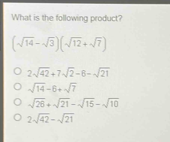what is the following product?\n$(sqrt{14}-sqrt{3})(sqrt{12}+sqrt{7})$\n$2sqrt{42}+7sqrt{2}-6 - sqrt{21}$\n$sqrt{14}-6+sqrt{7}$\n$sqrt{26}+sqrt{21}-sqrt{15}-sqrt{10}$\n$2sqrt{42}-sqrt{21}$