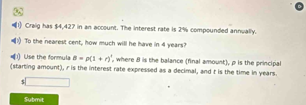 craig has $4,427 in an account. the interest rate is 2% compounded annually. to the nearest cent, how much will he have in 4 years? use the formula $b = p(1 + r)^t$, where $b$ is the balance (final amount), $p$ is the principal (starting amount), $r$ is the interest rate expressed as a decimal, and $t$ is the time in years.