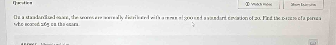 on a standardized exam, the scores are normally distributed with a mean of 300 and a standard deviation of 20. find the z - score of a person who scored 265 on the exam.