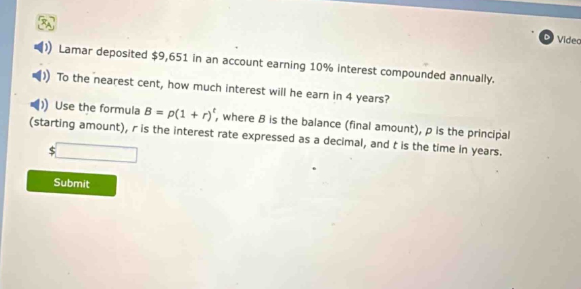 lamar deposited $9,651 in an account earning 10% interest compounded annually. to the nearest cent, how much interest will he earn in 4 years? use the formula $b = p(1 + r)^t$, where $b$ is the balance (final amount), $p$ is the principal (starting amount), $r$ is the interest rate expressed as a decimal, and $t$ is the time in years.