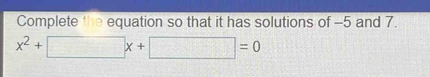 complete the equation so that it has solutions of -5 and 7.\nx² + x + = 0