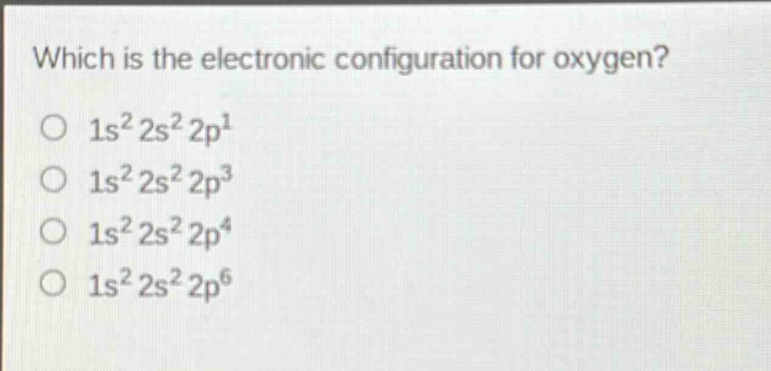 which is the electronic configuration for oxygen?\no (1s^{2}2s^{2}2p^{1})\no (1s^{2}2s^{2}2p^{3})\no (1s^{2}2s^{2}2p^{4})\no (1s^{2}2s^{2}2p^{6})