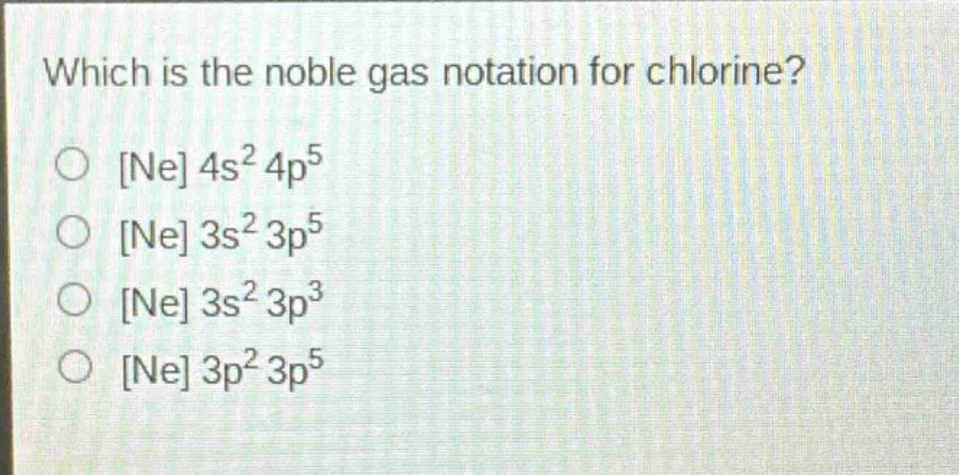 which is the noble gas notation for chlorine?\nne 4s² 4p⁵\nne 3s² 3p⁵\nne 3s² 3p³\nne 3p² 3p⁵