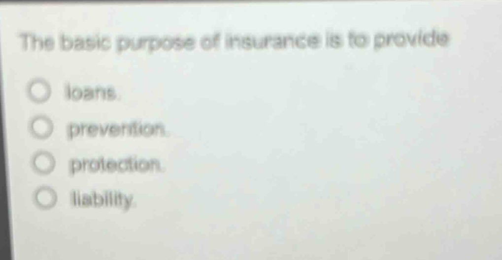 the basic purpose of insurance is to provide\nloans.\nprevention.\nprotection.\nliability.