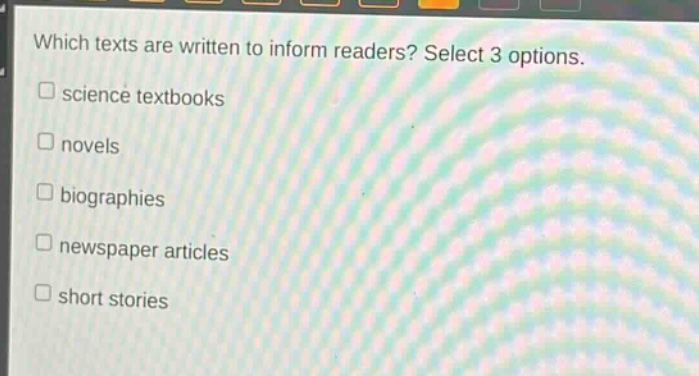 which texts are written to inform readers? select 3 options.\nscience textbooks\nnovels\nbiographies\nnewspaper articles\nshort stories