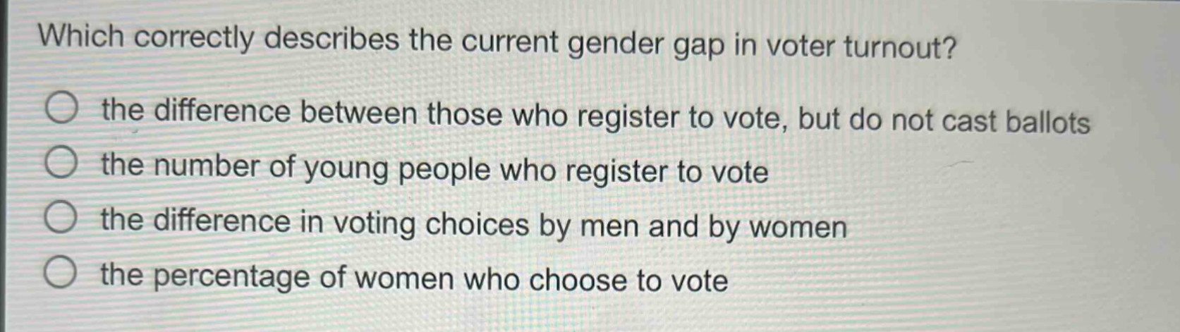 which correctly describes the current gender gap in voter turnout?\n the difference between those who register to vote, but do not cast ballots\n the number of young people who register to vote\n the difference in voting choices by men and by women\n the percentage of women who choose to vote