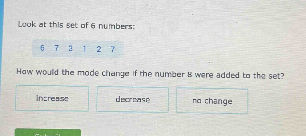 look at this set of 6 numbers: 6 7 3 1 2 7 how would the mode change if the number 8 were added to the set? increase decrease no change