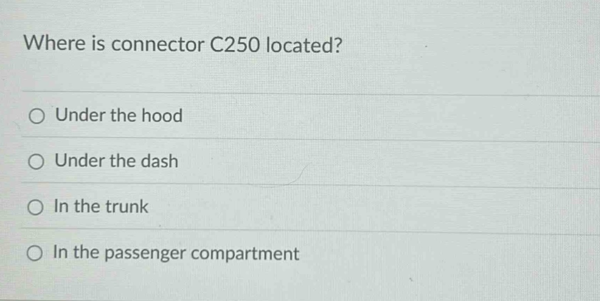 where is connector c250 located?\n○ under the hood\n○ under the dash\n○ in the trunk\n○ in the passenger compartment