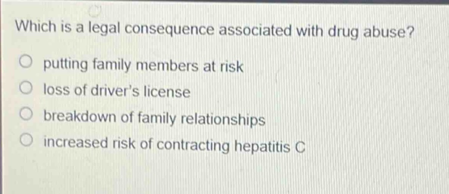 which is a legal consequence associated with drug abuse?\nputting family members at risk\nloss of drivers license\nb reakdown of family relationships\nincreased risk of contracting hepatitis c