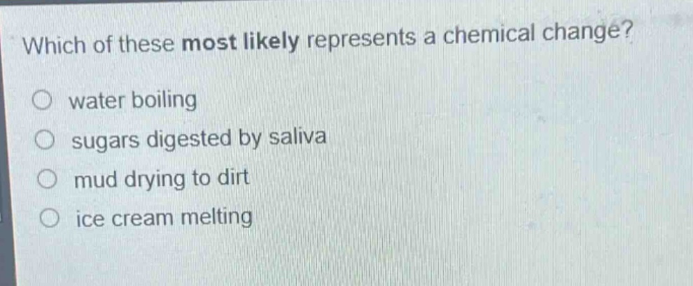 which of these most likely represents a chemical change?\no water boiling\no sugars digested by saliva\no mud drying to dirt\no ice cream melting