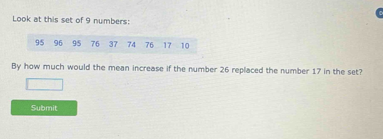 look at this set of 9 numbers: 95 96 95 76 37 74 76 17 10 by how much would the mean increase if the number 26 replaced the number 17 in the set?