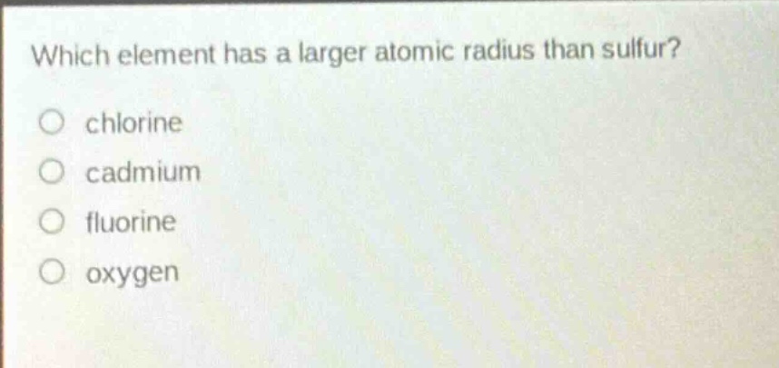 which element has a larger atomic radius than sulfur?\no chlorine\no cadmium\no fluorine\no oxygen