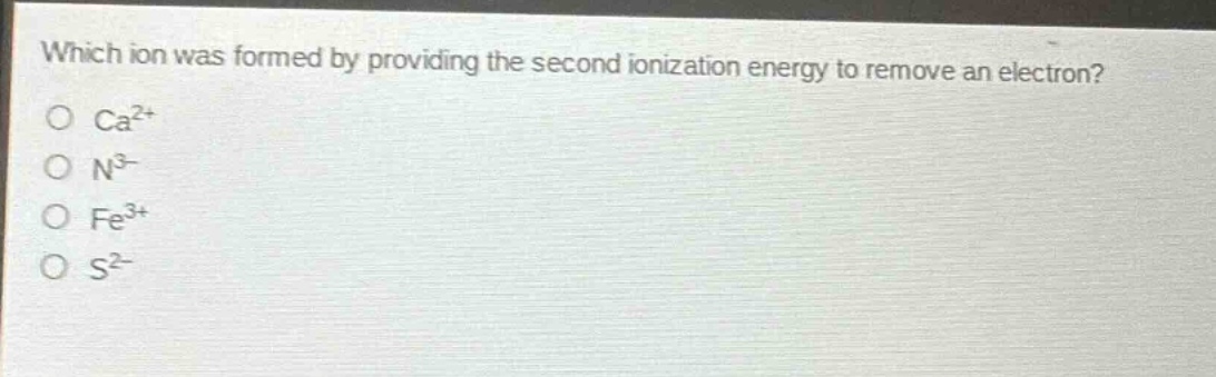 which ion was formed by providing the second ionization energy to remove an electron?\no ca²⁺\no n³⁻\no fe³⁺\no s²⁻