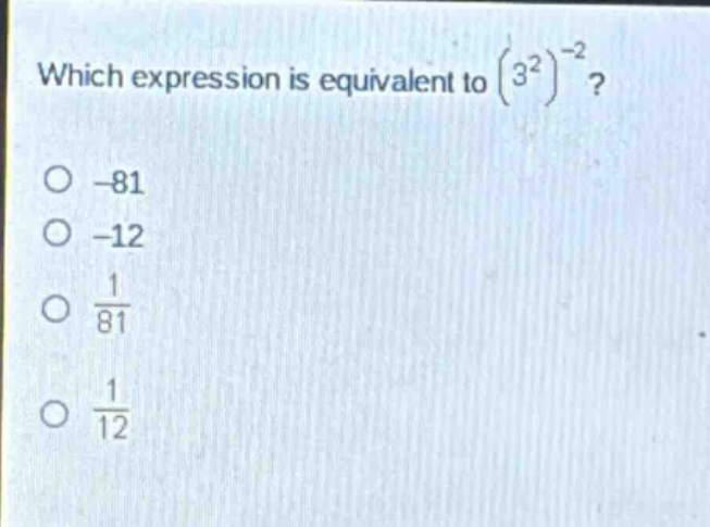 which expression is equivalent to $(3^{2})^{-2}$?\n-81\n-12\n$\frac{1}{81}$\n$\frac{1}{12}$